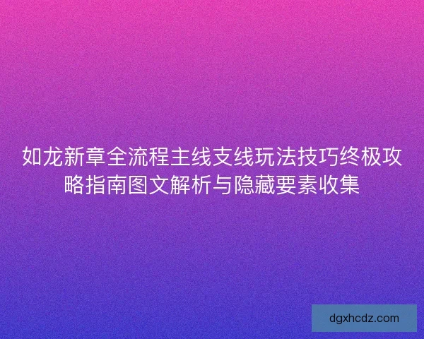 如龙新章全流程主线支线玩法技巧终极攻略指南图文解析与隐藏要素收集