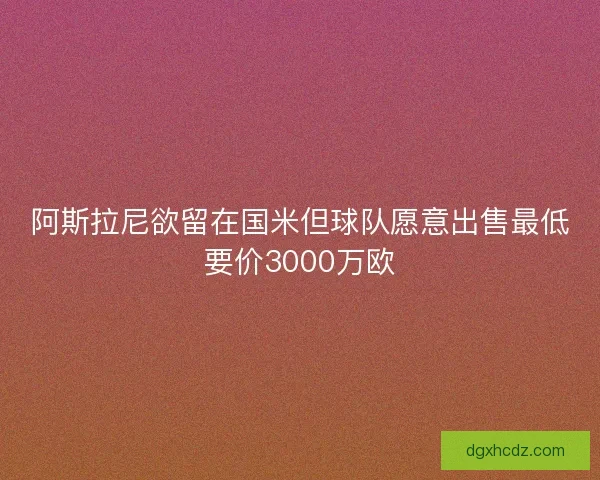阿斯拉尼欲留在国米但球队愿意出售最低要价3000万欧