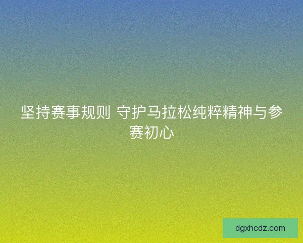 坚持赛事规则 守护马拉松纯粹精神与参赛初心
