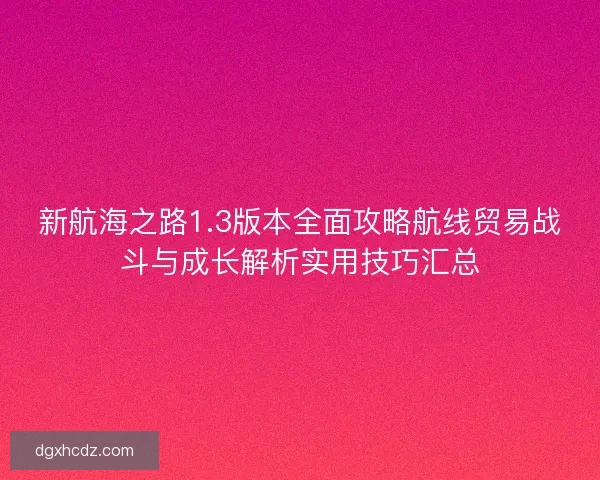新航海之路1.3版本全面攻略航线贸易战斗与成长解析实用技巧汇总