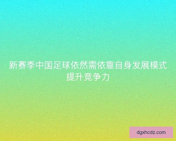 新赛季中国足球依然需依靠自身发展模式提升竞争力