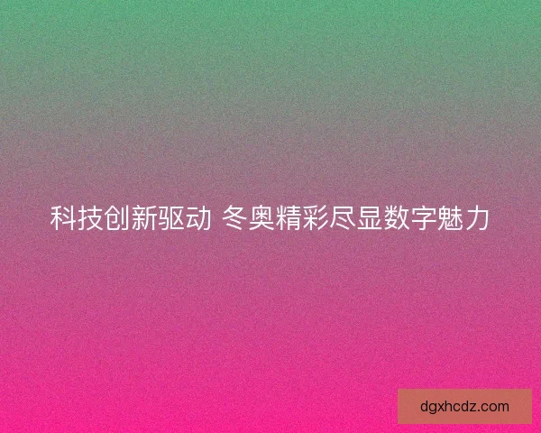 科技创新驱动 冬奥精彩尽显数字魅力