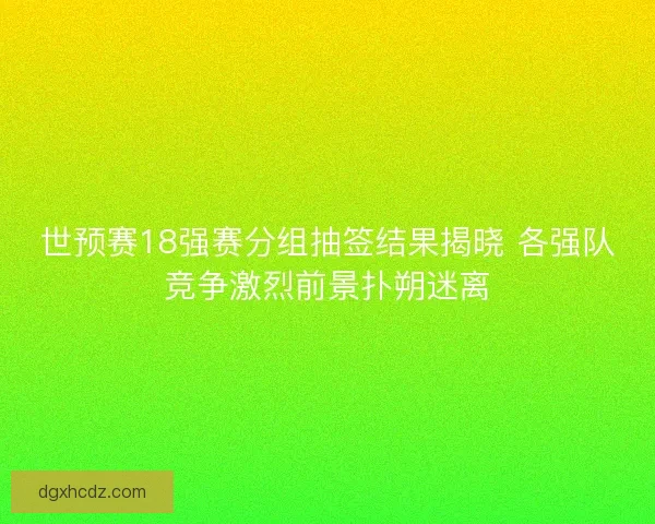 世预赛18强赛分组抽签结果揭晓 各强队竞争激烈前景扑朔迷离