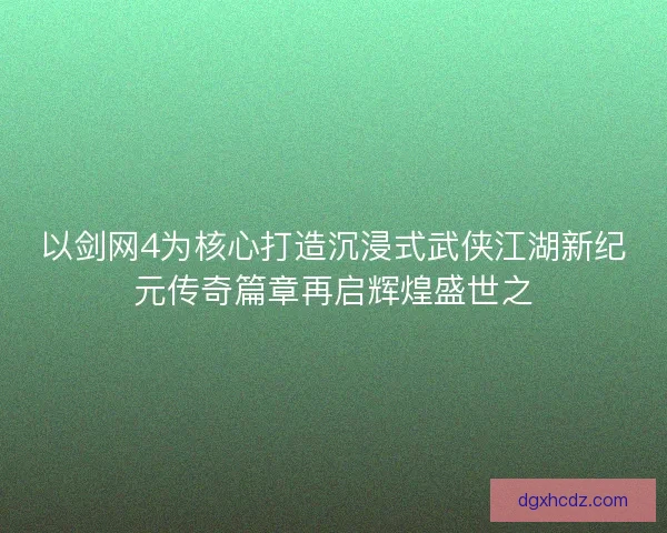 以剑网4为核心打造沉浸式武侠江湖新纪元传奇篇章再启辉煌盛世之