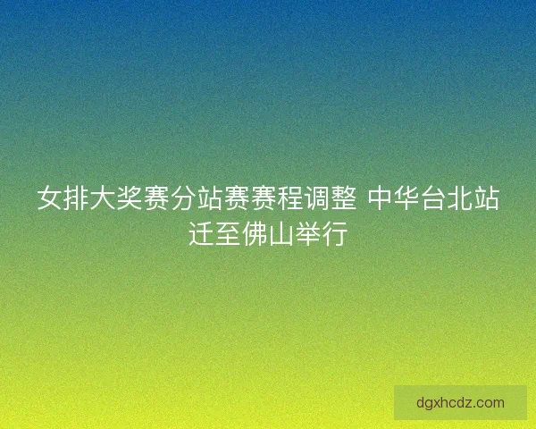 女排大奖赛分站赛赛程调整 中华台北站迁至佛山举行