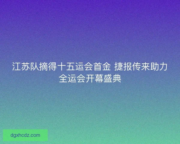 江苏队摘得十五运会首金 捷报传来助力全运会开幕盛典