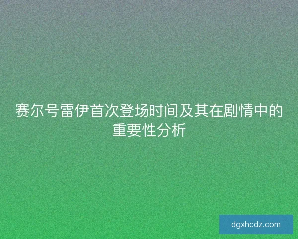 赛尔号雷伊首次登场时间及其在剧情中的重要性分析