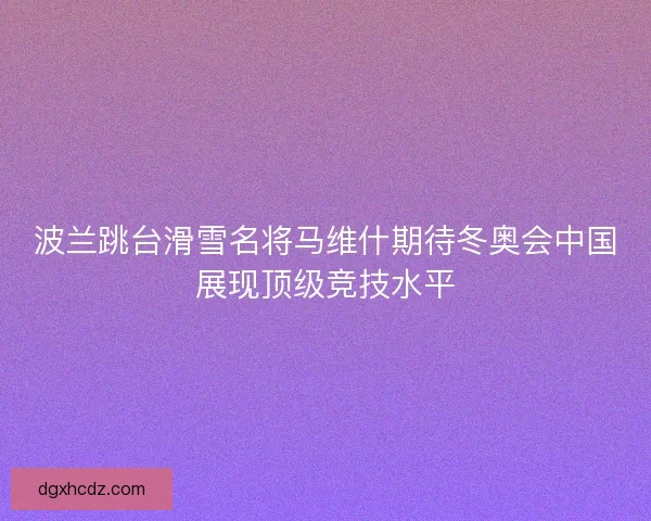 波兰跳台滑雪名将马维什期待冬奥会中国展现顶级竞技水平